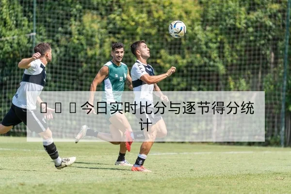 CBA今日实时比分与逐节得分统计